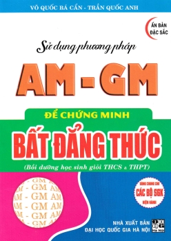 SỬ DỤNG PHƯƠNG PHÁP AM - GM ĐỂ CHỨNG MINH BẤT ĐẲNG THỨC (Bồi dưỡng học sinh giỏi THCS - THPT; Dùng chung cho các bộ SGK hiện hành)